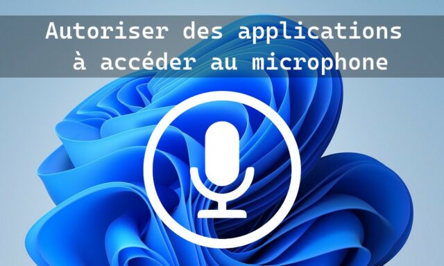 Windows 11 : autoriser des applications à accéder au microphone